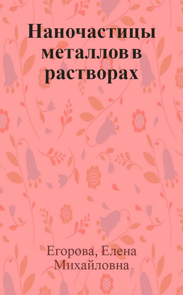 Наночастицы металлов в растворах: биохимический синтез, свойства и применение : автореферат диссертации на соискание ученой степени доктора химических наук : специальность 03.01.06 <Биотехнология в том числе, бионанотехнологии>