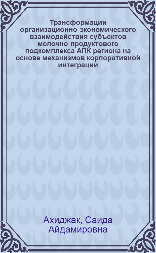 Трансформации организационно-экономического взаимодействия субъектов молочно-продуктового подкомплекса АПК региона на основе механизмов корпоративной интеграции : (на материалах Республики Адыгея) : автореферат диссертации на соискание ученой степени кандидата экономических наук : специальность 08.00.05 <Экономика и управление народным хозяйством по отраслям и сферам деятельности>