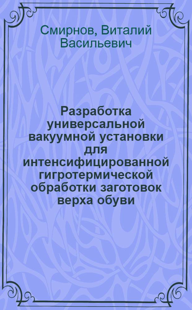 Разработка универсальной вакуумной установки для интенсифицированной гигротермической обработки заготовок верха обуви : автореферат диссертации на соискание ученой степени кандидата технических наук : специальность 05.02.13 <Машины, агрегаты и процессы по отраслям>