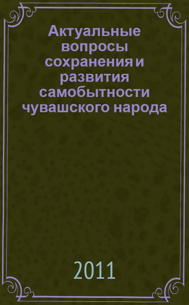 Актуальные вопросы сохранения и развития самобытности чувашского народа : материалы "круглого стола" с руководителями национально-культурных объединений чувашей (4 июня 2011 г., г. Ульяновск), проведенного в рамках Дней культуры Чувашской Республики и Всероссийского чувашского национального праздника "Акатуй"