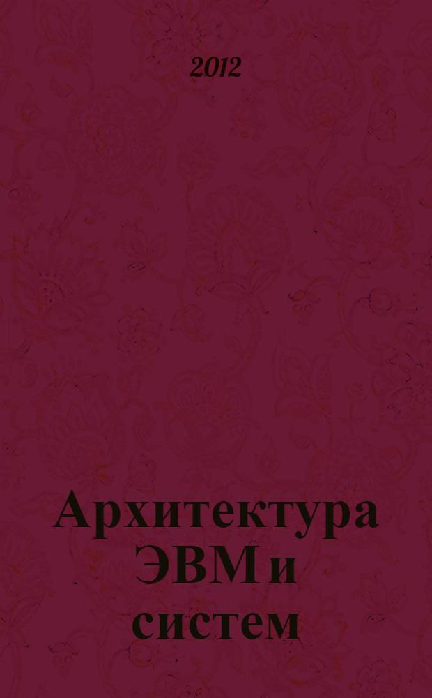 Архитектура ЭВМ и систем : учебное пособие для бакалавров : для студентов высших учебных заведений по направлению 230100 "Информатика и вычислительная техника"