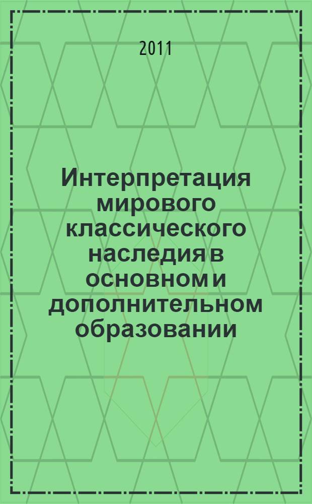Интерпретация мирового классического наследия в основном и дополнительном образовании : сборник научных трудов : по материалам научно-практического семинара "Интерпретация мирового классического наследия в основном и дополнительном образовании", проходившего 30 ноября 2010 г. в Жуковской детской школе искусств N°2