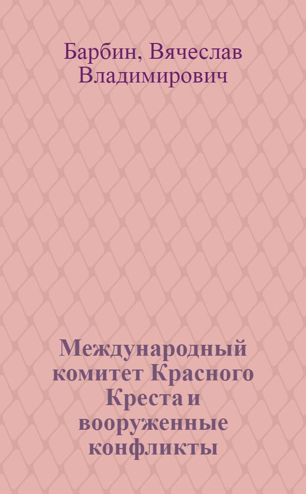 Международный комитет Красного Креста и вооруженные конфликты : учебное пособие