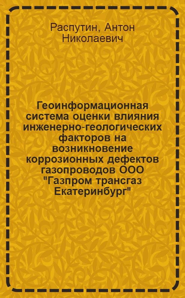 Геоинформационная система оценки влияния инженерно-геологических факторов на возникновение коррозионных дефектов газопроводов ООО "Газпром трансгаз Екатеринбург" : автореферат диссертации на соискание ученой степени кандидата технических наук : специальность 25.00.08 <Инженерная геология, мерзлотоведение и грунтоведение>