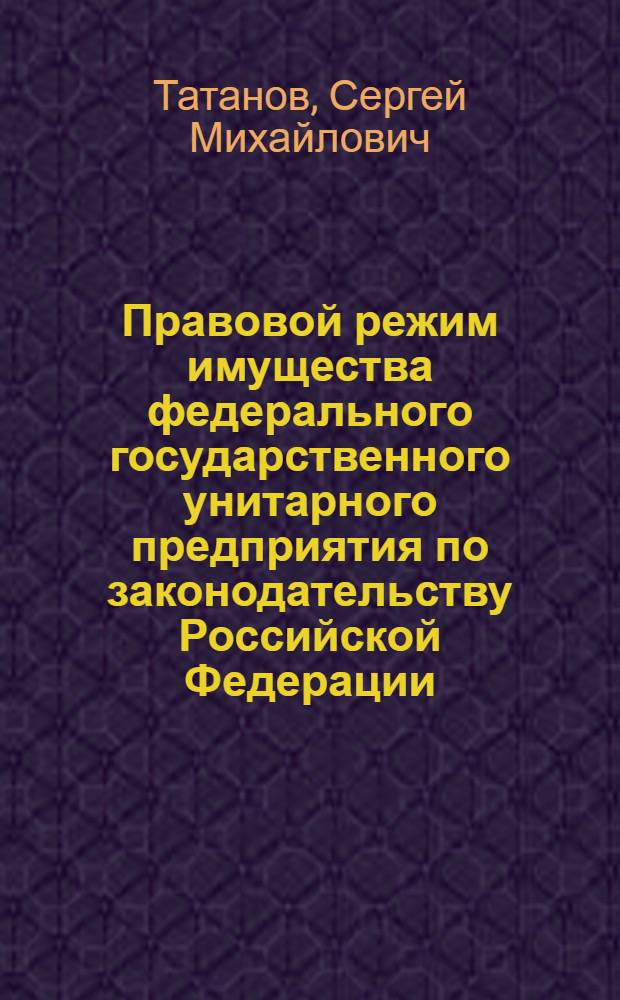 Правовой режим имущества федерального государственного унитарного предприятия по законодательству Российской Федерации : автореферат диссертации на соискание ученой степени кандидата юридических наук : специальность 12.00.03 <Гражданское право; предпринимательское право; семейное право; международное частное право>