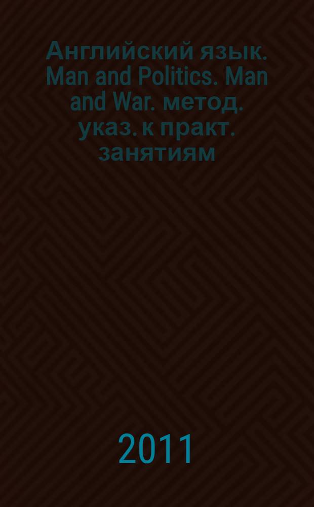 Английский язык. Man and Politics. Man and War. метод. указ. к практ. занятиям