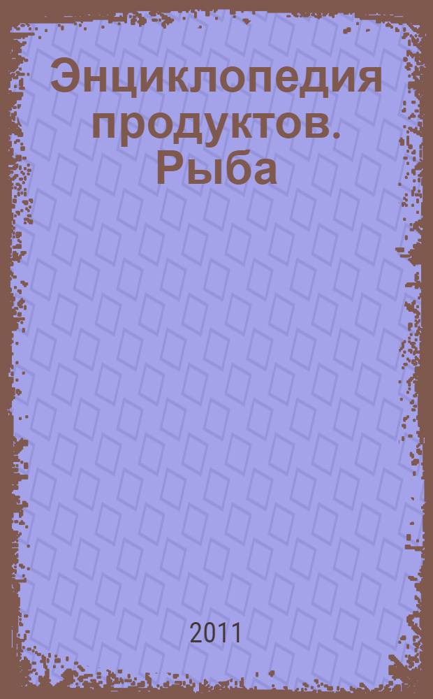 Энциклопедия продуктов. Рыба : более 200 рецептов со всего света