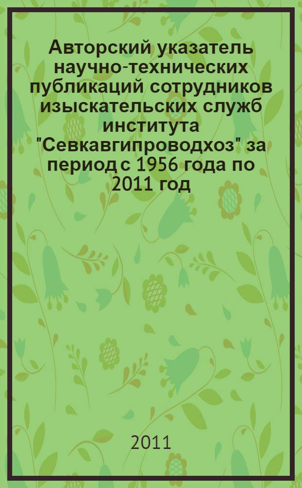 Авторский указатель научно-технических публикаций сотрудников изыскательских служб института "Севкавгипроводхоз" за период с 1956 года по 2011 год