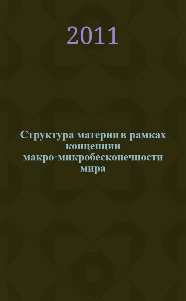 Структура материи в рамках концепции макро-микробесконечности мира : монография