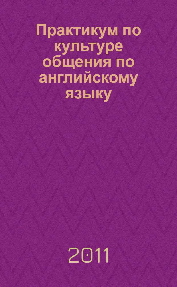 Практикум по культуре общения по английскому языку : учебно-методический комплекс (Бакалавриат) по дисциплине : направление 620100 - 0357000 Лингвистика специальность - 02.26.00 (031201) - Теория и методика преподавания иностранных языков и культур