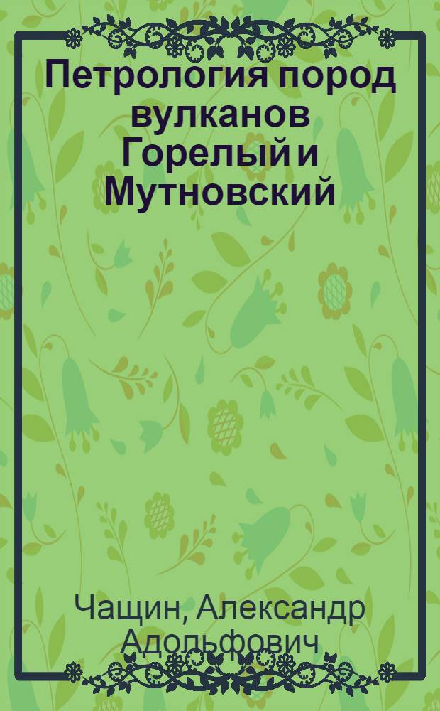 Петрология пород вулканов Горелый и Мутновский (Южная Камчатка) = Petrology of Gorely and Mutnovsky volcanoes rocks (Southern Kamchatka)