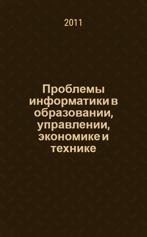 Проблемы информатики в образовании, управлении, экономике и технике = Problems of informatics in education, management, economics and technics : XI Международная научно-техническая конференция : сборник статей, 27-29 октября 2011 г