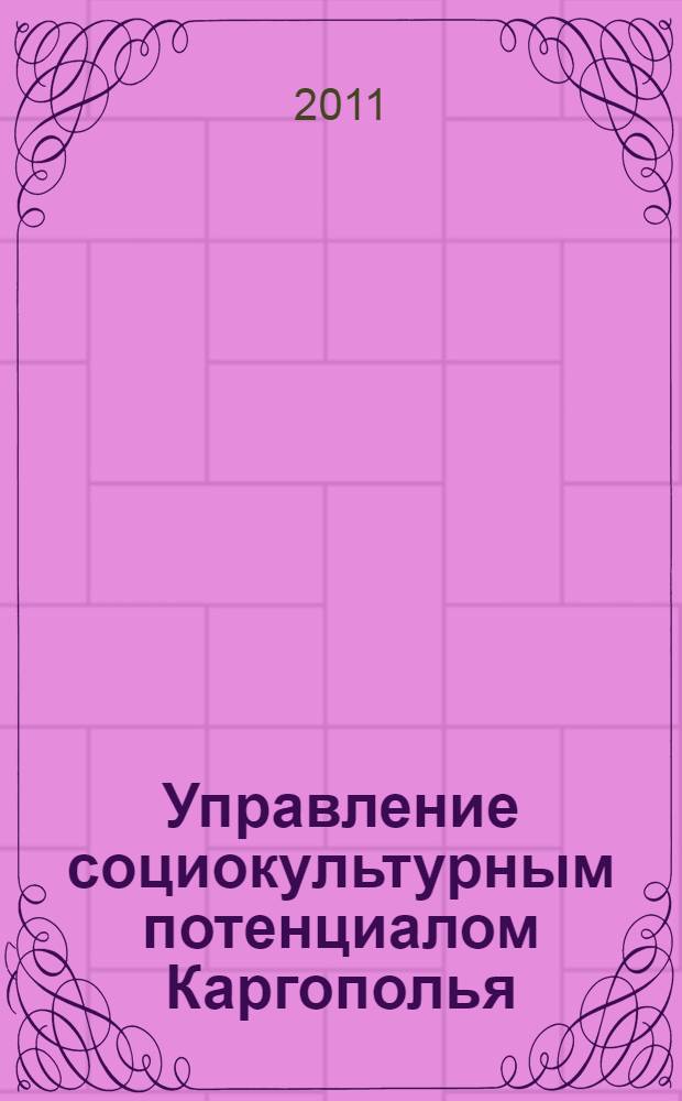 Управление социокультурным потенциалом Каргополья : материалы межрегиональной научно-практической конференции (Каргополь, 15-16 октября 2010 г.)