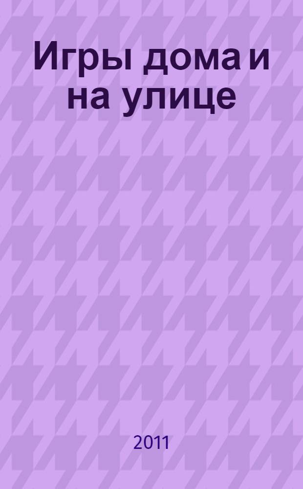 Игры дома и на улице : полная иллюстрированная энциклопедия игр для дошкольников и школьников