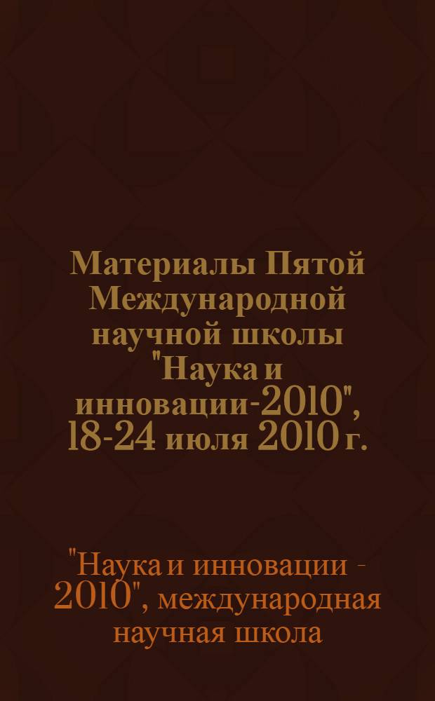 Материалы Пятой Международной научной школы "Наука и инновации-2010", 18-24 июля 2010 г. : ISS "SI-2010"