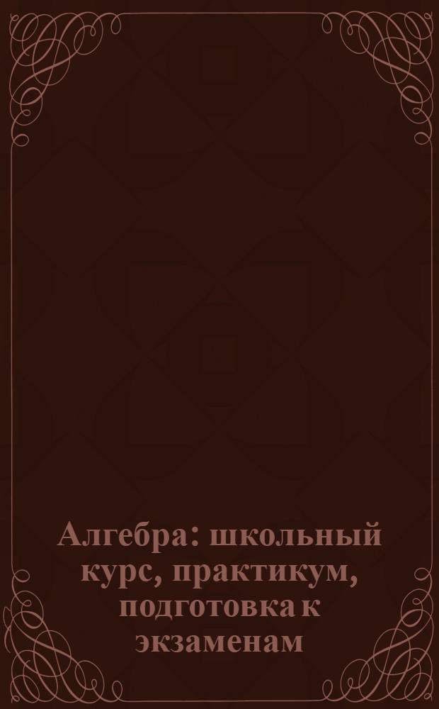 Алгебра : школьный курс, практикум, подготовка к экзаменам : 9-11 классы