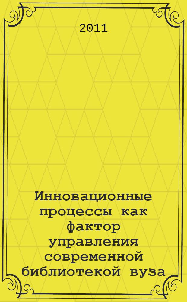 Инновационные процессы как фактор управления современной библиотекой вуза : доклады участников Региональной научно-практической конференции, г. Новосибирск, 9-10 ноября 2010 г