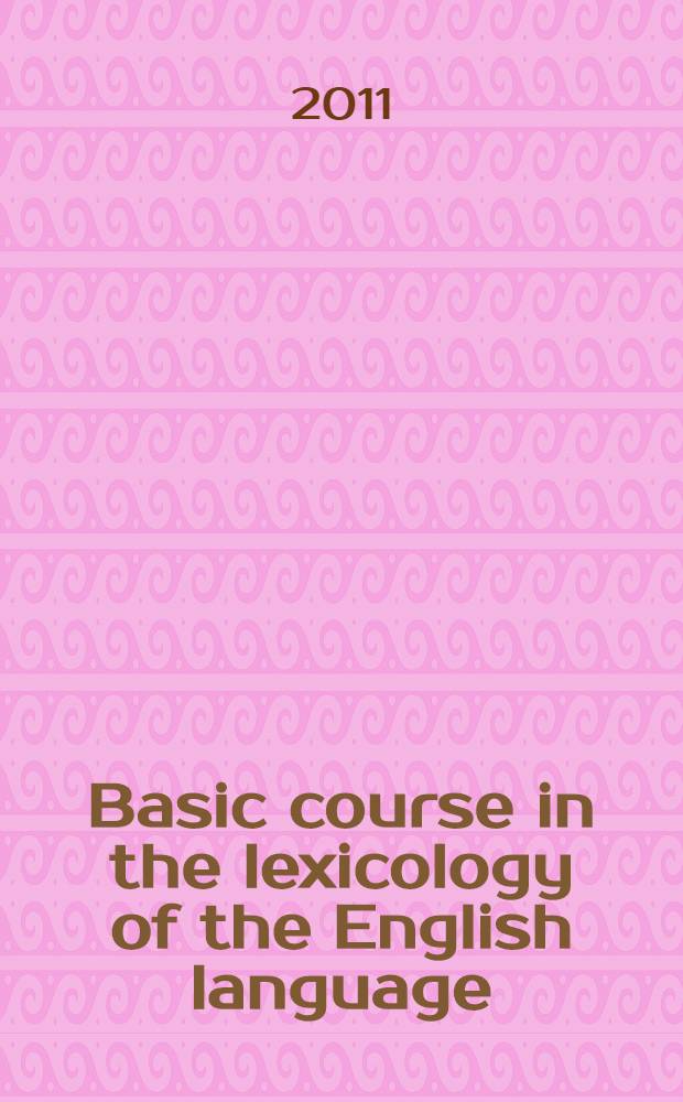 Basic course in the lexicology of the English language : учебное пособие по английскому языку : (специальность 031202.65 "Перевод и переводоведение"; дополнительная квалификация "Переводчик в сфере профессиональной коммуникации"; специальность 031501.65 "Искусствоведение"; направление бакалавриата 031100.62 Лингвистика; направление магистратуры 520504 "Германские языки"; направление бакалавриата 035700.65 - Лингвистика)
