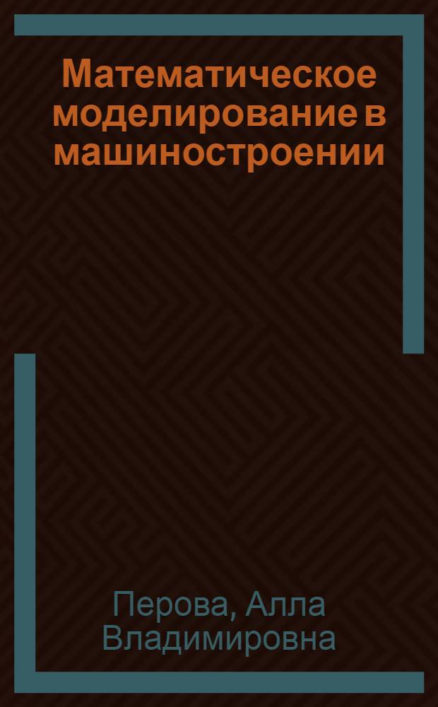 Математическое моделирование в машиностроении: курс лекций : учебное пособие : по направлению 151000 "Конструкторско-технологическое обеспечение автоматизированных машиностроительных производств", специальности 151001 "Технология машиностроения"