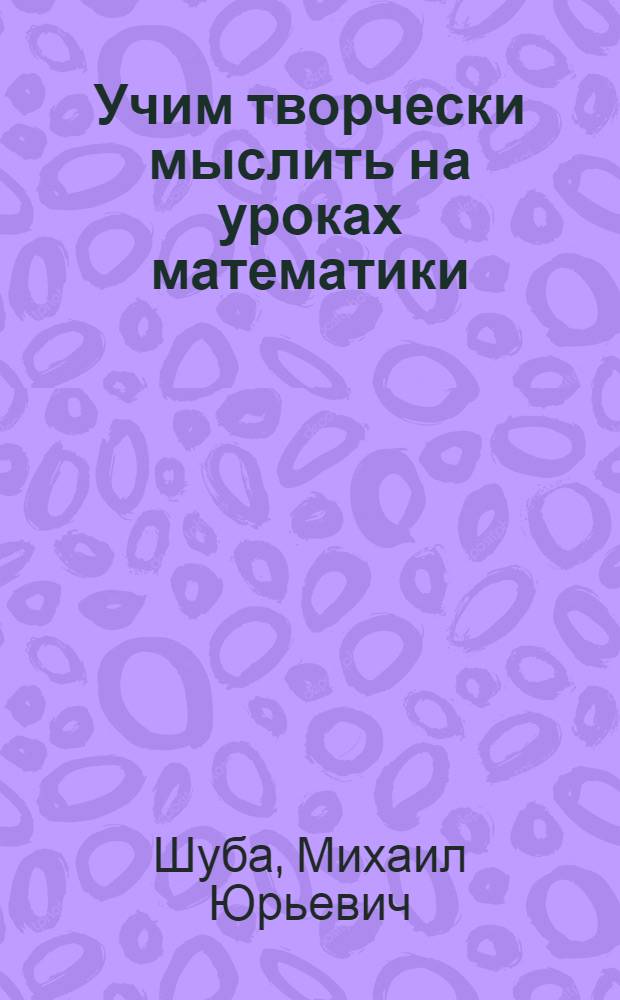 Учим творчески мыслить на уроках математики : пособие для учителей общеобразовательных учреждений