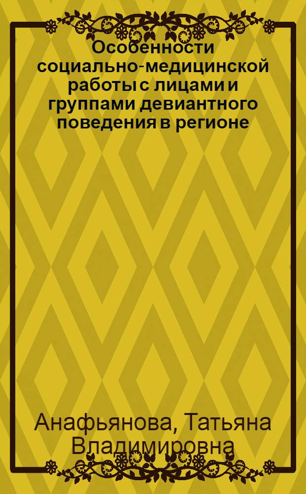 Особенности социально-медицинской работы с лицами и группами девиантного поведения в регионе : учебное пособие для студентов высших учебных заведений, обучающихся по специальности: 040101. 65 - "Социальная работа"