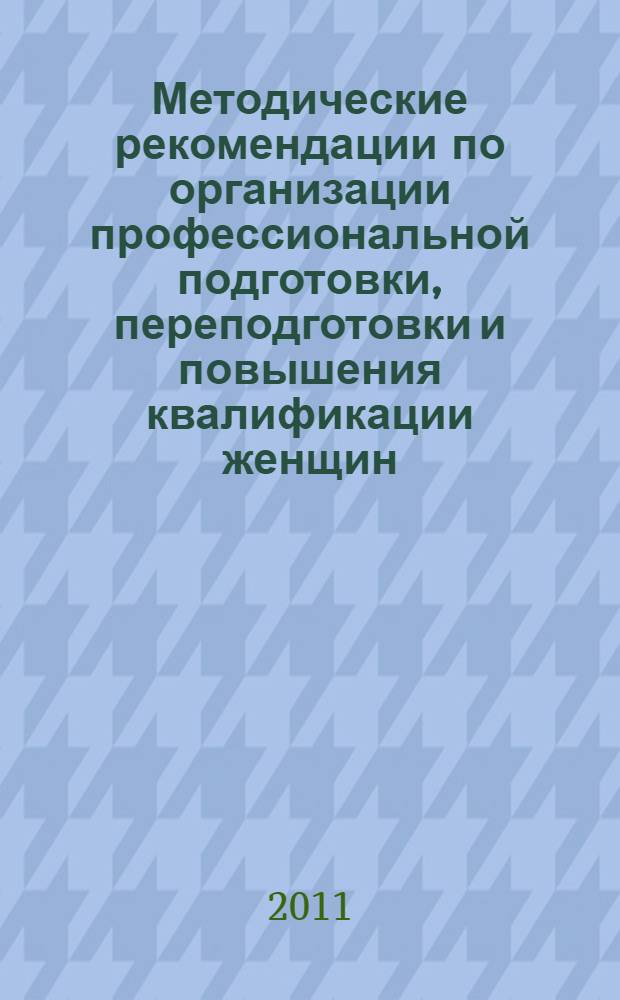 Методические рекомендации по организации профессиональной подготовки, переподготовки и повышения квалификации женщин, состоящих в трудовых отношениях, находящихся в отпуске по уходу за ребенком до достижения им возраста трех лет и планирующих возвращение к трудовой деятельности