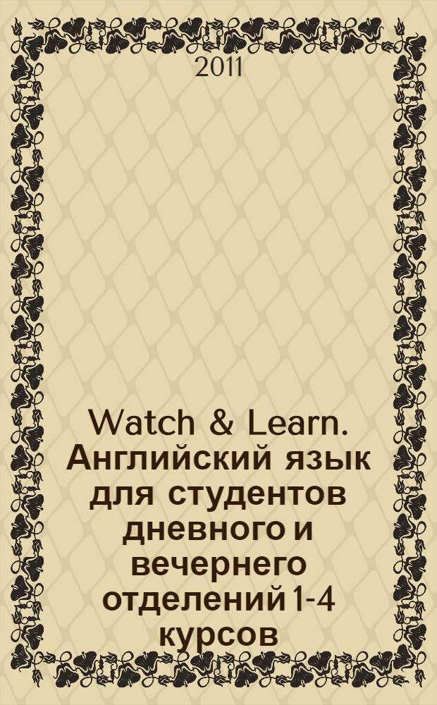 Watch & Learn. Английский язык для студентов дневного и вечернего отделений 1-4 курсов: учеб. рос. для работы в видеоклассе