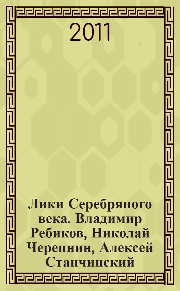Лики Серебряного века. Владимир Ребиков, Николай Черепнин, Алексей Станчинский : учебное пособие : для педагогов и студентов высших учебных заведений, по специальностям: 070101 - Инструментальное исполнительство, 070111 - Музыковедение