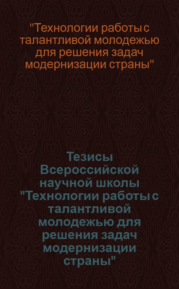 Тезисы Всероссийской научной школы "Технологии работы с талантливой молодежью для решения задач модернизации страны", 27 июня - 07 июля 2011 г.