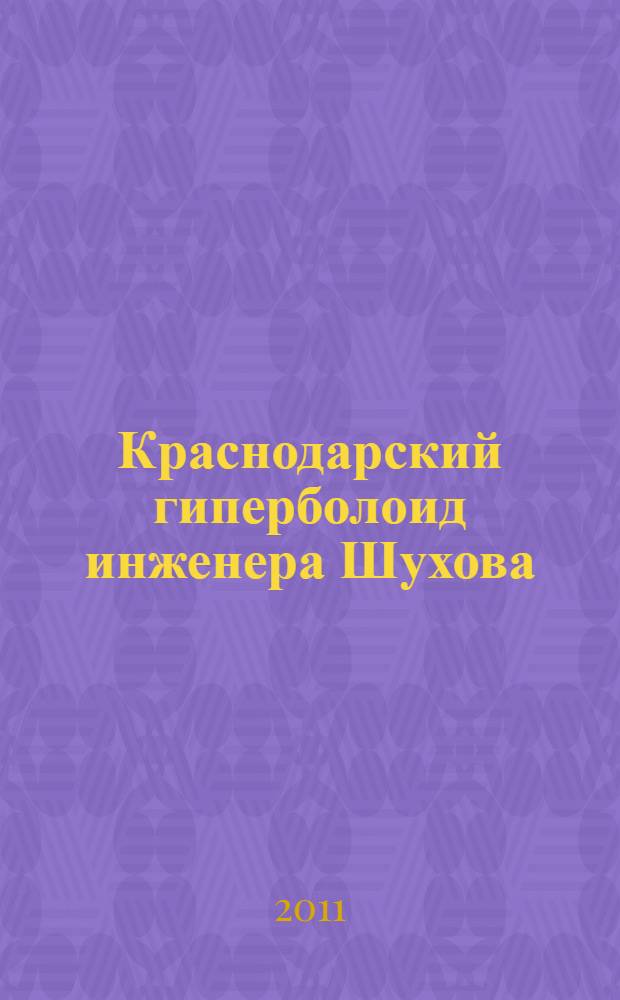 Краснодарский гиперболоид инженера Шухова : очерк истории памятника инженерного искусства - водонапорной башни системы академика В.Г. Шухова в Краснодаре