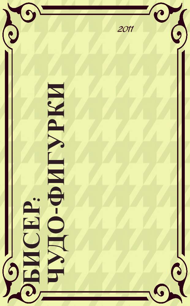 Бисер : чудо-фигурки : лучшие модели + самые подробные схемы