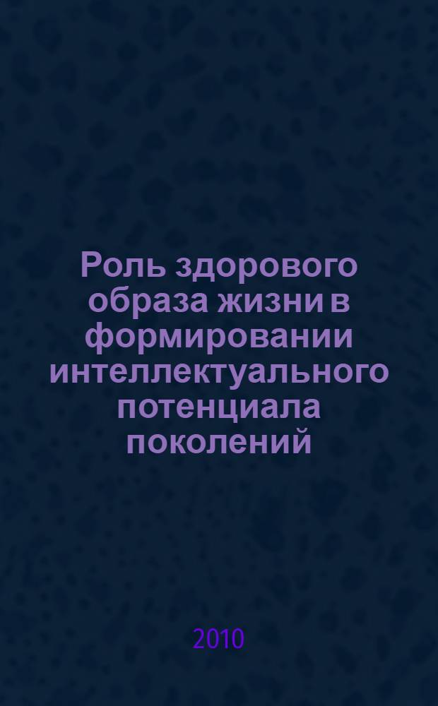 Роль здорового образа жизни в формировании интеллектуального потенциала поколений : сборник докладов международной научно-практической конференции "Развитие интеллектуального и инновационного потенциалов поколений регионов в трансформирующемся обществе", 25-26 ноября 2010 г., Губкин