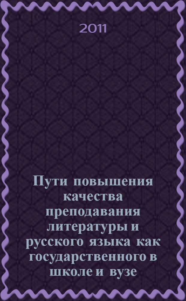 Пути повышения качества преподавания литературы и русского языка как государственного в школе и вузе : материалы Всероссийской заочной научно-практической конференции, Республика Башкортостан, г. Уфа, Институт развития образования РБ, 15 мая 2011 г