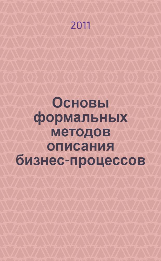 Основы формальных методов описания бизнес-процессов : учебное пособие : для студентов бакалавриата, обучающихся по направлениям 010300 "Математика. Компьютерные науки", 010400 "Информационные технологии" или 010500 "Прикладная математика и информатика", и студентов магистратуры, обучающихся по магистерской программе "Управление инфокоммуникациями и интеллектуальные системы"