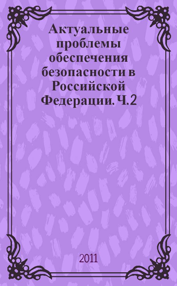 Актуальные проблемы обеспечения безопасности в Российской Федерации. Ч. 2
