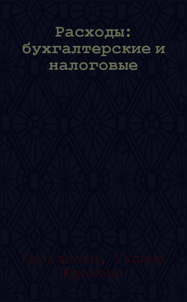Расходы: бухгалтерские и налоговые : как совместить бухгалтерский учет с налоговым, отраслевые особенности, комментарии к составу затрат, практические примеры, арбитражная практика, оформление документов : пособие для высших и средних учебных заведений, факультетов и курсов повышения квалификации