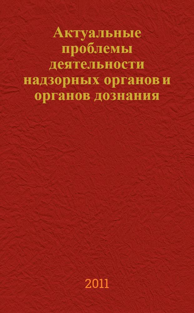 Актуальные проблемы деятельности надзорных органов и органов дознания : сборник материалов межвузовской научно-практической конференции, посвященной празднованию 20-й годовщины образования МЧС России, 2 декабря 2010 года
