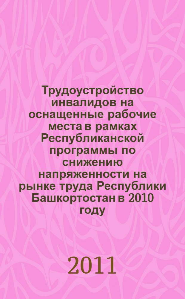 Трудоустройство инвалидов на оснащенные рабочие места в рамках Республиканской программы по снижению напряженности на рынке труда Республики Башкортостан в 2010 году: информационный сборник