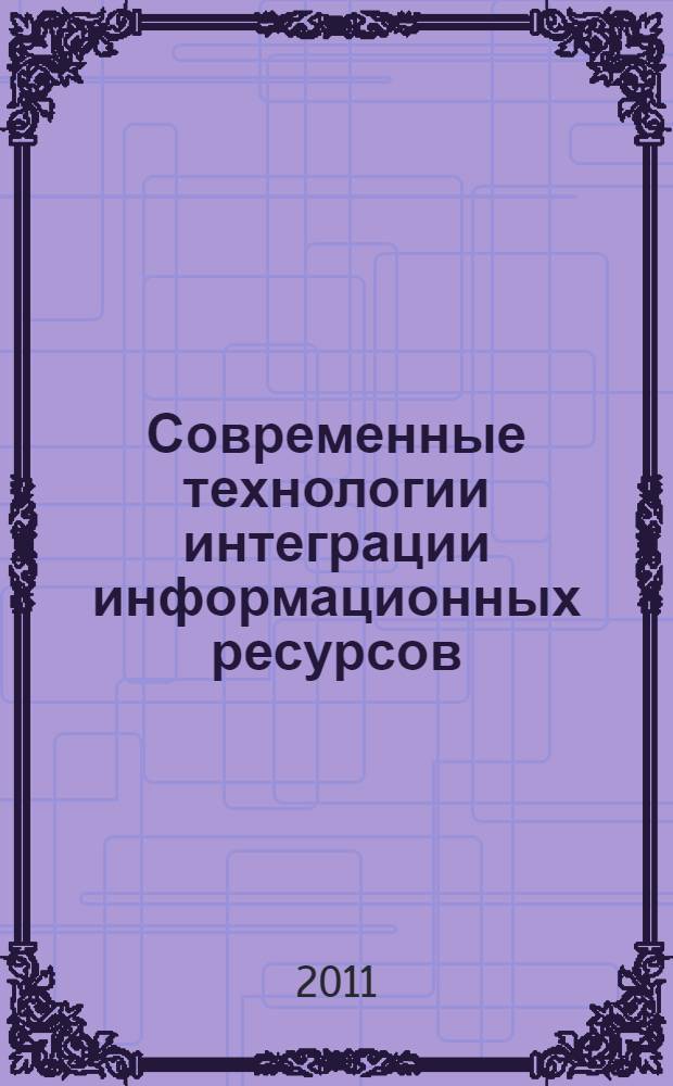 Современные технологии интеграции информационных ресурсов : сборник научных трудов