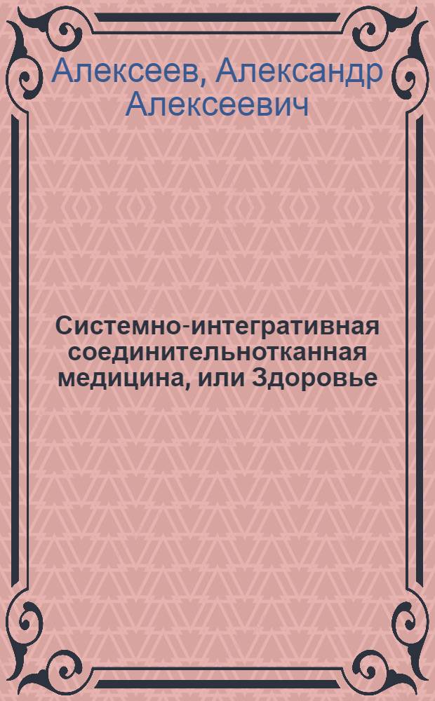 Системно-интегративная соединительнотканная медицина, или Здоровье: основы правильного понимания и целостного управления : учебное пособие : для врачей, студентов биологов, психологов : в 3 т
