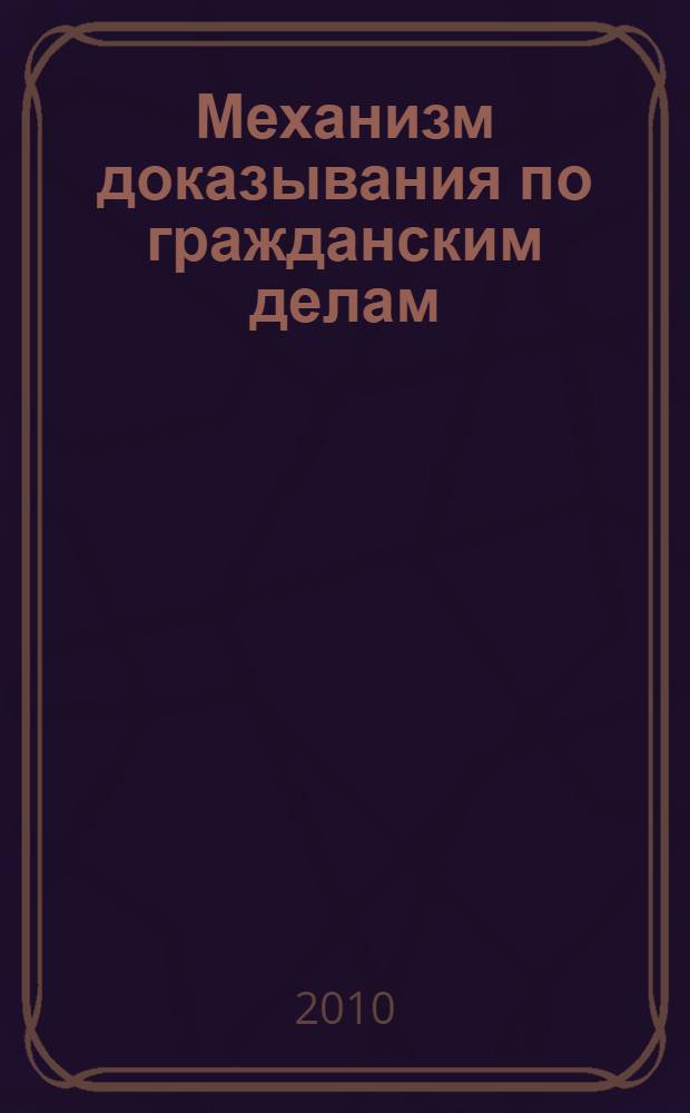 Механизм доказывания по гражданским делам: теоретико-прикладные проблемы : монография