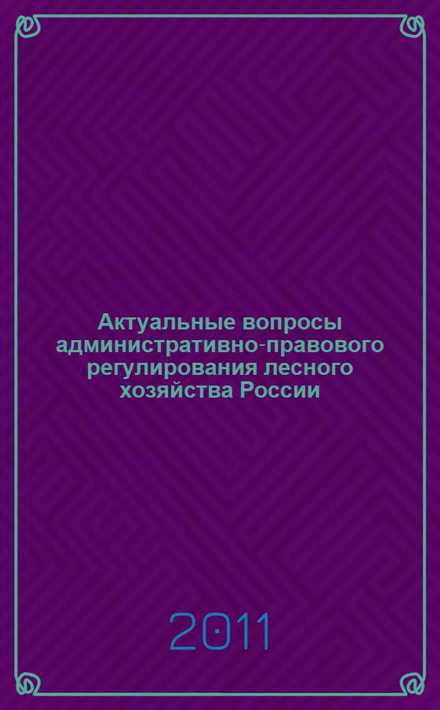 Актуальные вопросы административно-правового регулирования лесного хозяйства России : монография