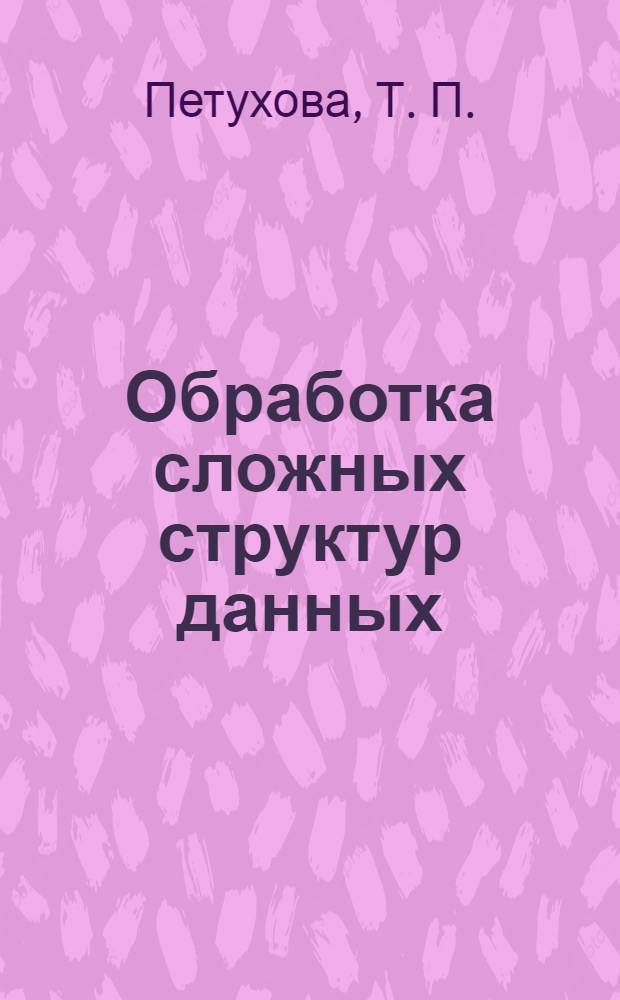 Обработка сложных структур данных : самоучитель : учебное пособие для самостоятельной работы студентов, обучающихся по программа высшего профессионального образования по физико-математическим и инженерно-техническим направлениям подготовки