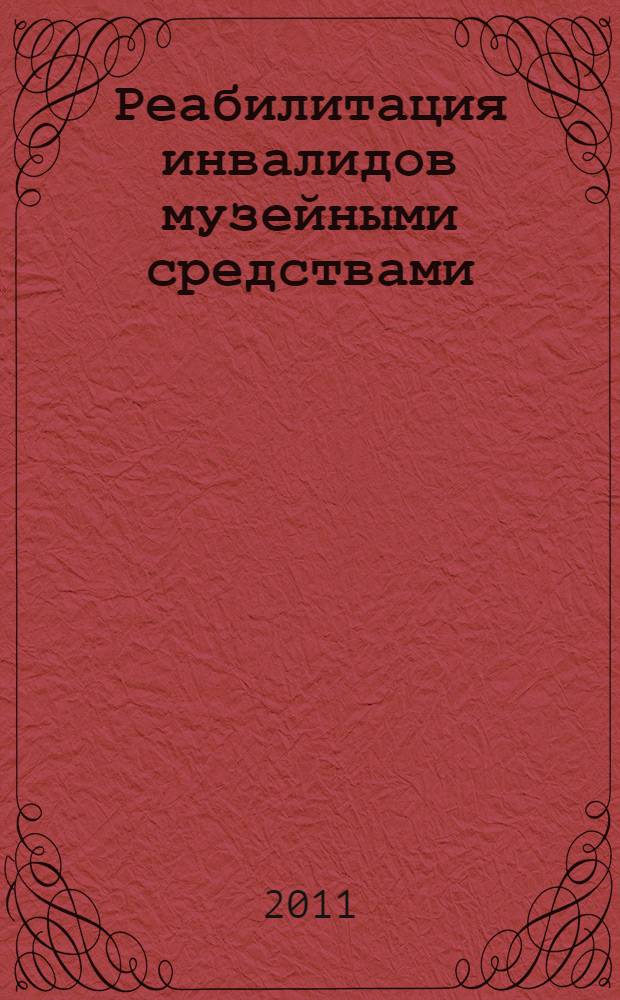 Реабилитация инвалидов музейными средствами : материалы заседаний круглого стола, проходившего 29 июня - 1 июля 2011 г. в Москве в рамках III международной конференции "Равные права - равные возможности. Универсальный дизайн: новые концепции и лучшие примеры"