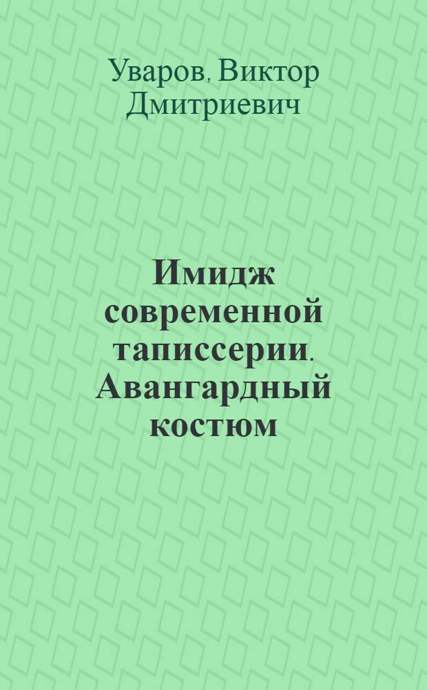 Имидж современной таписсерии. Авангардный костюм : учебное пособие : для студентов I и II курсов дневного и вечернего отделения изучающих дисциплину "Архитектоника и структуры в пространстве"