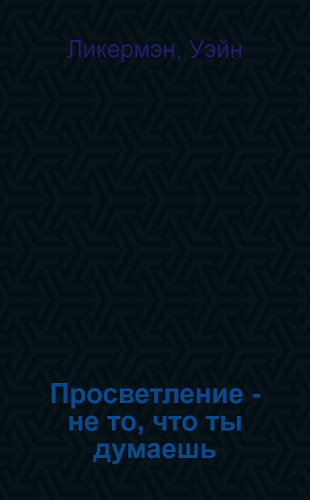 Просветление - не то, что ты думаешь : живое учение Уэйна Ликермэна