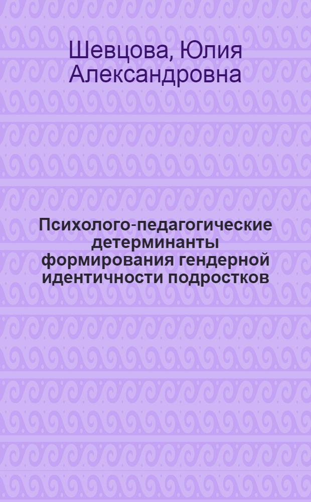 Психолого-педагогические детерминанты формирования гендерной идентичности подростков : автореферат диссертации на соискание ученой степени кандидата психологических наук : специальность 19.00.07 <Педагогическая психология>