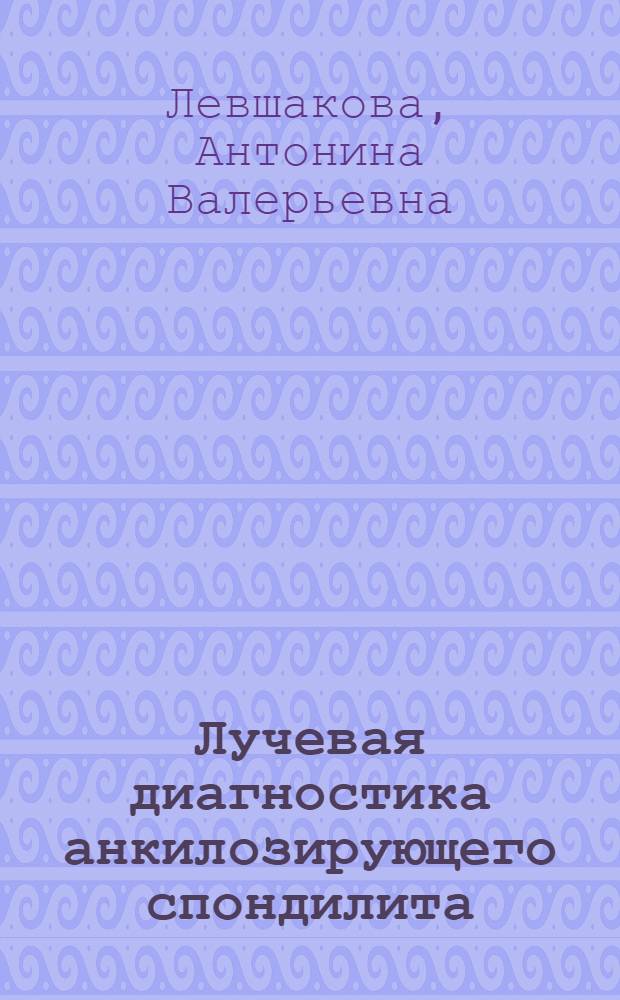 Лучевая диагностика анкилозирующего спондилита : автореферат диссертации на соискание ученой степени доктора медицинских наук : специальность 14.01.13 <Лучевая диагностика, лучевая терапия>