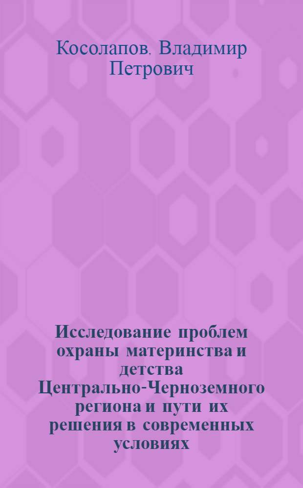 Исследование проблем охраны материнства и детства Центрально-Черноземного региона и пути их решения в современных условиях : автореферат диссертации на соискание ученой степени доктора медицинских наук : специальность 14.02.03 <Общественное здоровье и здравоохранение>