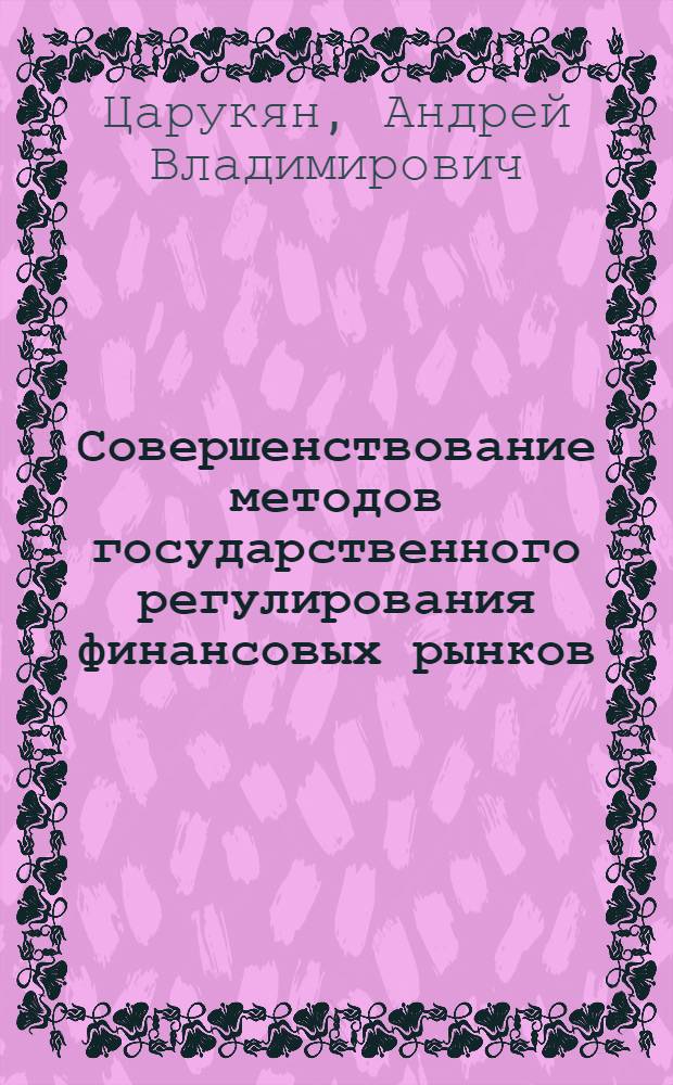 Совершенствование методов государственного регулирования финансовых рынков : автореферат диссертации на соискание ученой степени кандидата экономических наук : специальность 08.00.01 <Экономическая теория>